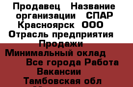 Продавец › Название организации ­ СПАР-Красноярск, ООО › Отрасль предприятия ­ Продажи › Минимальный оклад ­ 15 000 - Все города Работа » Вакансии   . Тамбовская обл.,Моршанск г.